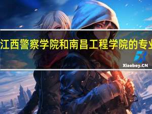 江西警察学院和南昌工程学院的专业对比
