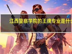 江西警察学院的王牌专业是什么