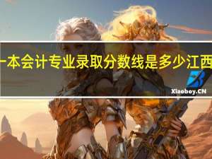 江西财经大学一本会计专业录取分数线是多少 江西财经大学录取分数线