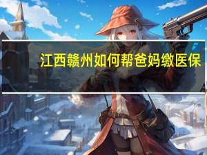 江西赣州如何帮爸妈缴医保