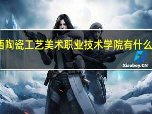 江西陶瓷工艺美术职业技术学院有什么特色专业