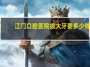 江门口腔医院拔大牙要多少钱 请问江门地区哪间口腔诊所矫牙口碑好