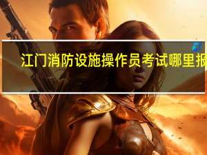 江门消防设施操作员考试哪里报名