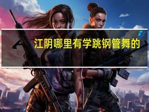 江阴哪里有学跳钢管舞的.就是学了以后可以在酒吧上班跳舞的那种就可以了