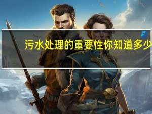 污水处理的重要性你知道多少（污水处理的重要意义）