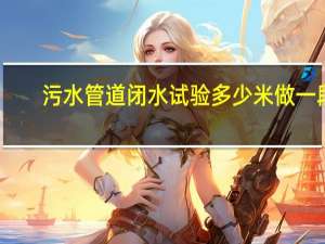 污水管道闭水试验多少米做一段