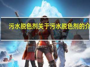 污水脱色剂 关于污水脱色剂的介绍