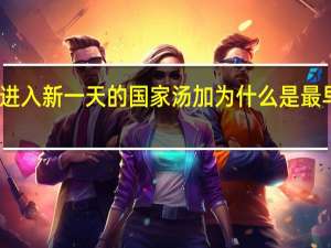 汤加是最早进入新一天的国家 汤加为什么是最早迎来日出的国家