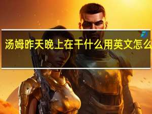汤姆昨天晚上在干什么用英文怎么表达？