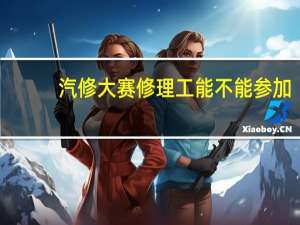 汽修大赛修理工能不能参加
