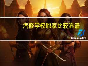 汽修学校哪家比较靠谱（哪家汽修学校好）