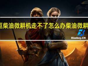 汽牛四驱柴油微耕机走不了怎么办 柴油微耕机小型微耕机