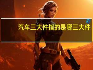 汽车三大件指的是哪三大件