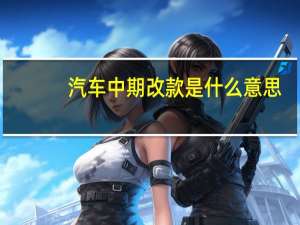 汽车中期改款是什么意思（车改什么意思）