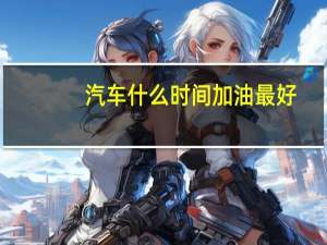 汽车什么时间加油最好