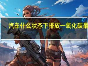 汽车什么状态下排放一氧化碳最多