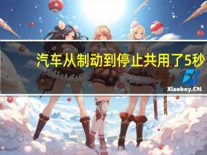 汽车从制动到停止共用了5秒（汽车从制动到停止下来共用了5s）