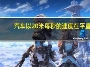 汽车以20米每秒的速度在平直