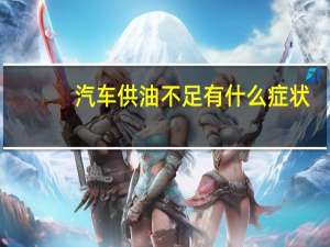 汽车供油不足有什么症状