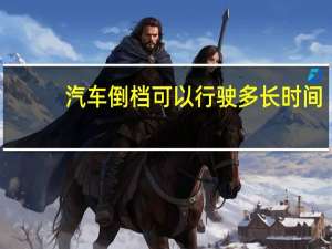 汽车倒档可以行驶多长时间