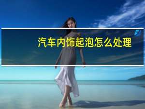 汽车内饰起泡怎么处理