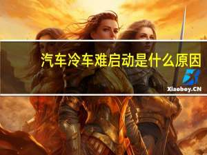 汽车冷车难启动是什么原因