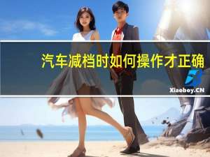 汽车减档时如何操作才正确