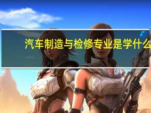 汽车制造与检修专业是学什么