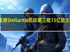 汽车制造商Stellantis启动第三批15亿欧元股票回购计划