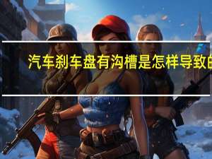 汽车刹车盘有沟槽是怎样导致的