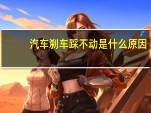 汽车刹车踩不动是什么原因