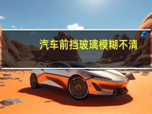 汽车前挡玻璃模糊不清
