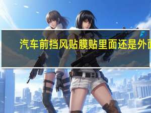 汽车前挡风贴膜贴里面还是外面