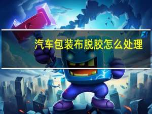 汽车包装布脱胶怎么处理
