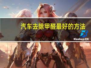 汽车去除甲醛最好的方法