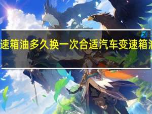 汽车变速箱油多久换一次合适 汽车变速箱油多久换一次
