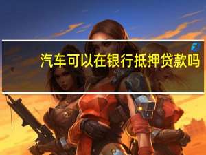 汽车可以在银行抵押贷款吗