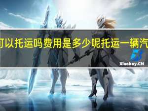 汽车可以托运吗费用是多少呢 托运一辆汽车得多少钱