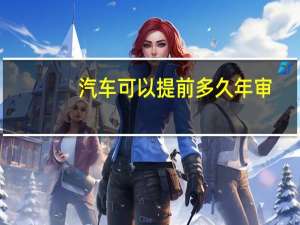 汽车可以提前多久年审