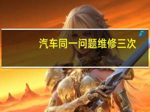 汽车同一问题维修三次