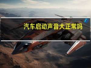 汽车启动声音大正常吗