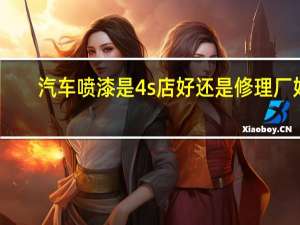 汽车喷漆是4s店好还是修理厂好