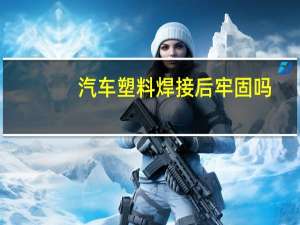 汽车塑料焊接后牢固吗