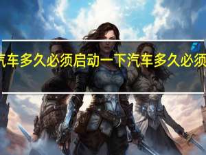 汽车多久必须启动一下 汽车多久必须开一次