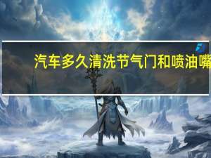 汽车多久清洗节气门和喷油嘴