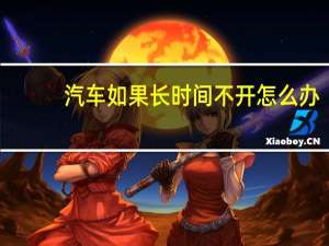 汽车如果长时间不开怎么办
