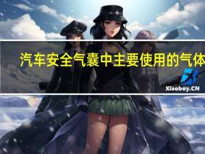 汽车安全气囊中主要使用的气体是