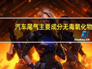 汽车尾气主要成分无毒氧化物（汽车尾气主要成分）