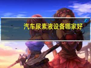 汽车尿素液设备哪家好