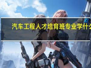 汽车工程人才培育班专业学什么